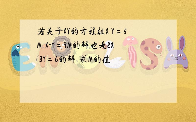 若关于XY的方程组X Y=5M,X-Y=9M的解也是2X 3Y=6的解,求M的值