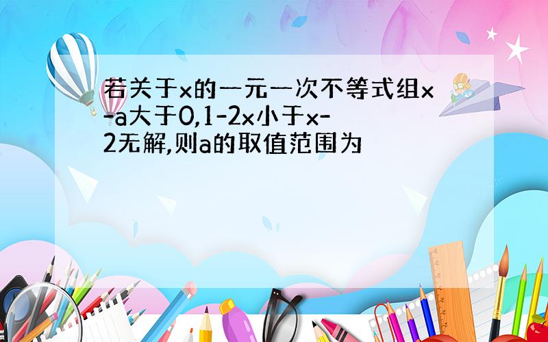 若关于x的一元一次不等式组x-a大于0,1-2x小于x-2无解,则a的取值范围为