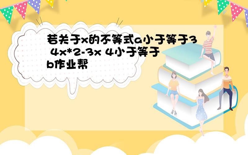 若关于x的不等式a小于等于3 4x*2-3x 4小于等于b作业帮