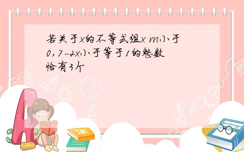 若关于x的不等式组x m小于0,7-2x小于等于1的整数恰有3个