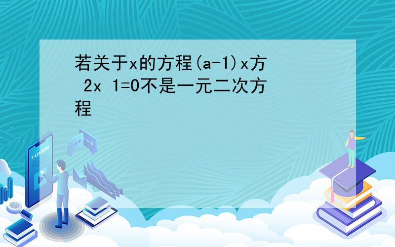 若关于x的方程(a-1)x方 2x 1=0不是一元二次方程