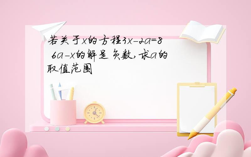 若关于x的方程3x-2a=8 6a-x的解是负数,求a的取值范围