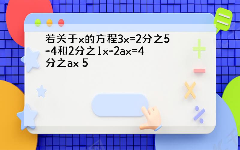 若关于x的方程3x=2分之5-4和2分之1x-2ax=4分之ax 5