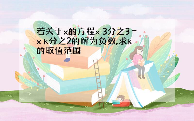 若关于x的方程x 3分之3＝x k分之2的解为负数,求k的取值范围