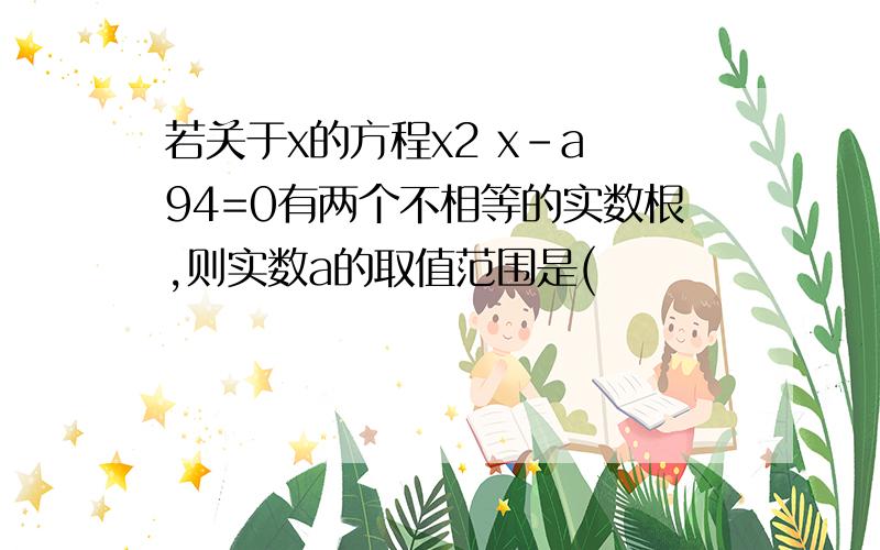 若关于x的方程x2 x-a 94=0有两个不相等的实数根,则实数a的取值范围是(