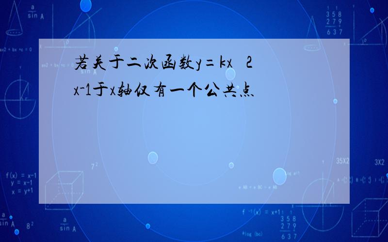 若关于二次函数y=kx² 2x-1于x轴仅有一个公共点