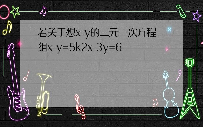 若关于想x y的二元一次方程组x y=5k2x 3y=6