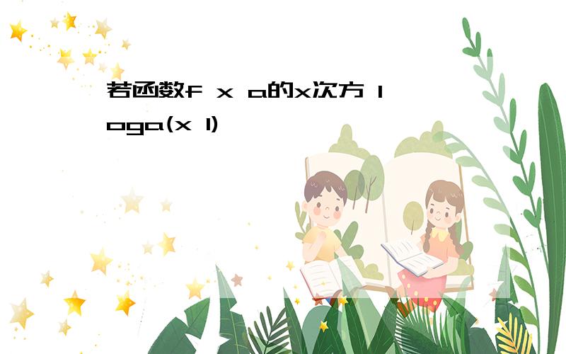 若函数f x a的x次方 loga(x 1)