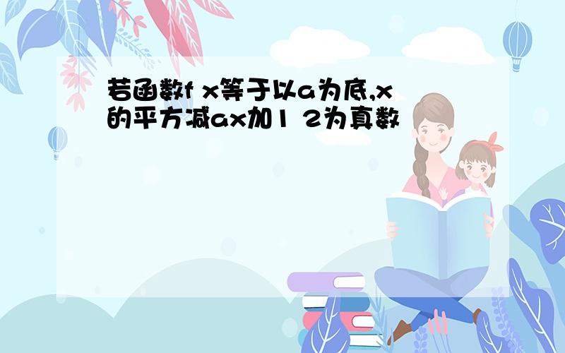 若函数f x等于以a为底,x的平方减ax加1 2为真数