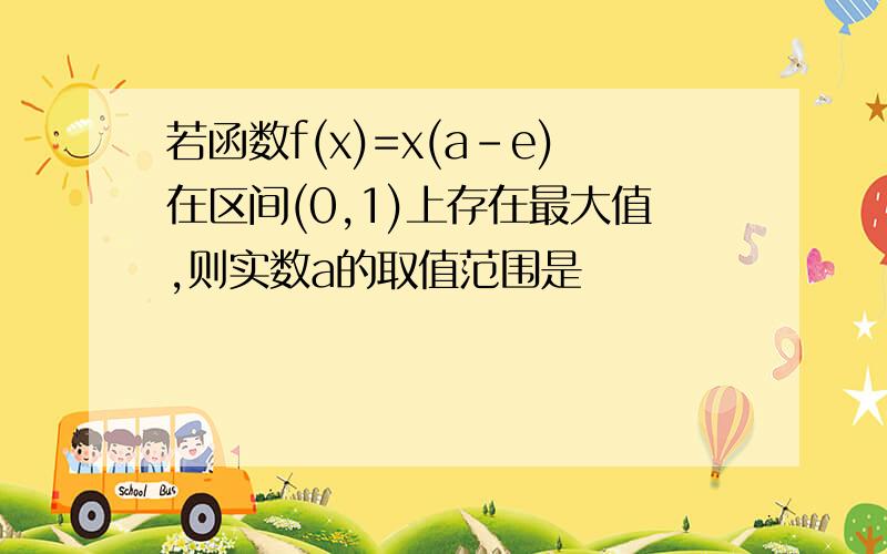 若函数f(x)=x(a-e)在区间(0,1)上存在最大值,则实数a的取值范围是