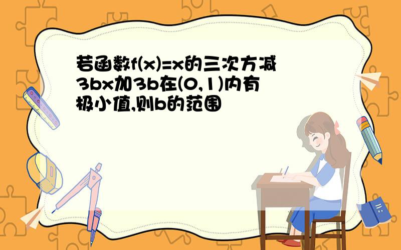 若函数f(x)=x的三次方减3bx加3b在(0,1)内有极小值,则b的范围