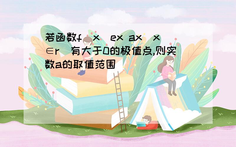 若函数f(x)ex ax(x∈r)有大于0的极值点,则实数a的取值范围