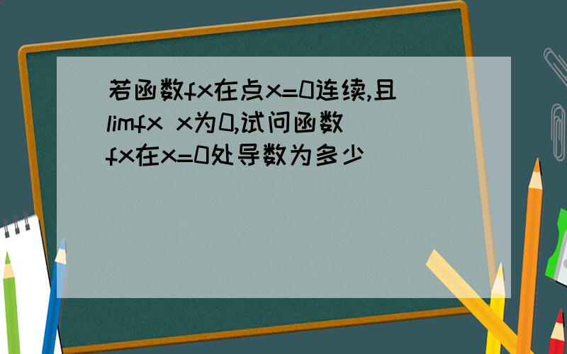 若函数fx在点x=0连续,且limfx x为0,试问函数fx在x=0处导数为多少