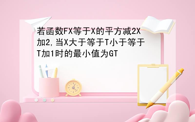 若函数FX等于X的平方减2X加2,当X大于等于T小于等于T加1时的最小值为GT