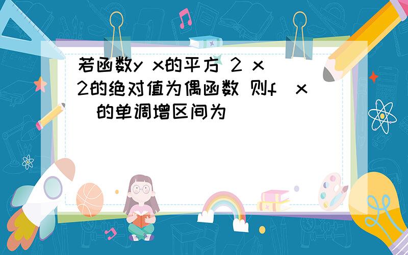 若函数y x的平方 2 x 2的绝对值为偶函数 则f(x)的单调增区间为