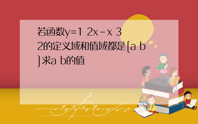 若函数y=1 2x-x 3 2的定义域和值域都是[a b]求a b的值