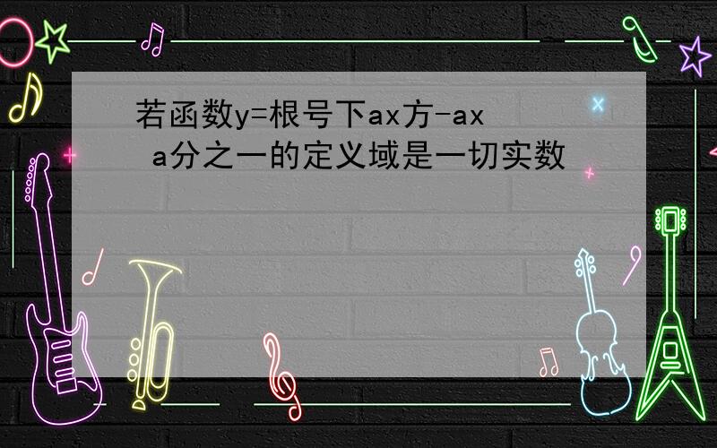 若函数y=根号下ax方-ax a分之一的定义域是一切实数