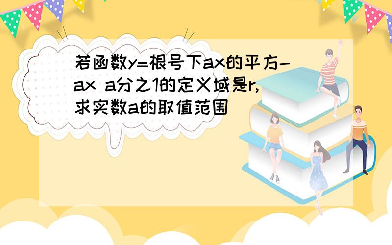 若函数y=根号下ax的平方-ax a分之1的定义域是r,求实数a的取值范围