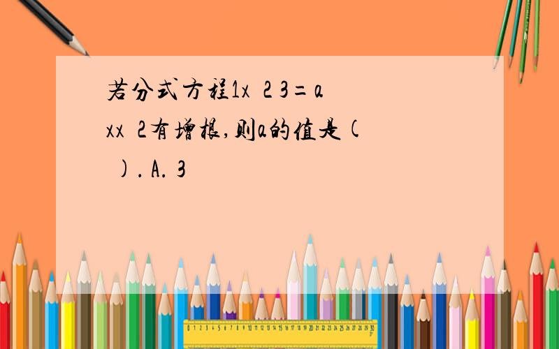 若分式方程1x−2 3=a−xx−2有增根,则a的值是( )． A. 3