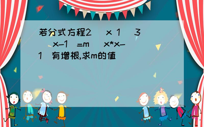 若分式方程2 (x 1) 3 (x-1)=m (x*x-1)有增根,求m的值