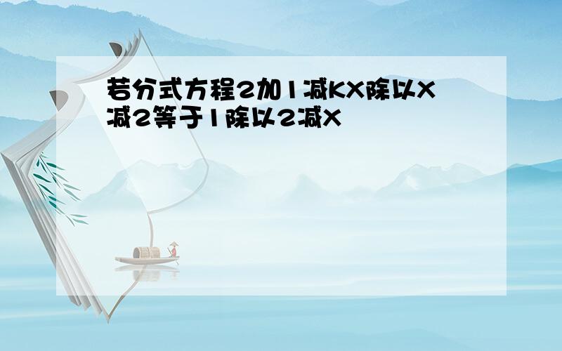 若分式方程2加1减KX除以X减2等于1除以2减X