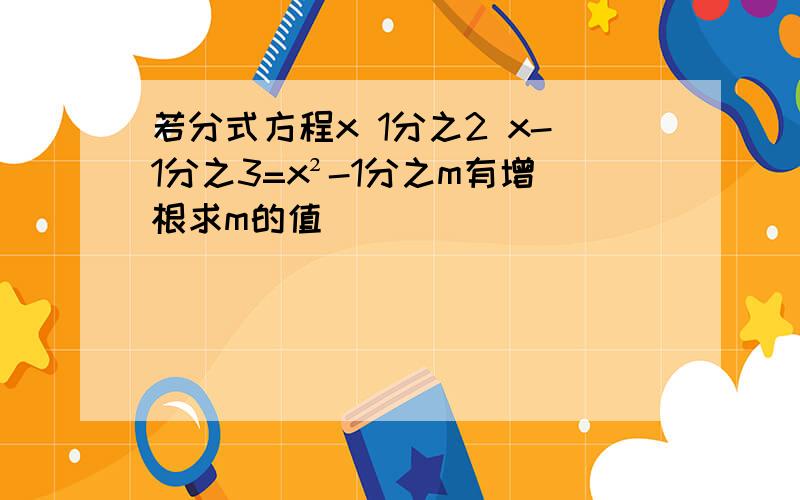 若分式方程x 1分之2 x-1分之3=x²-1分之m有增根求m的值