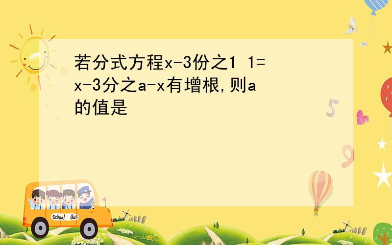 若分式方程x-3份之1 1=x-3分之a-x有增根,则a的值是