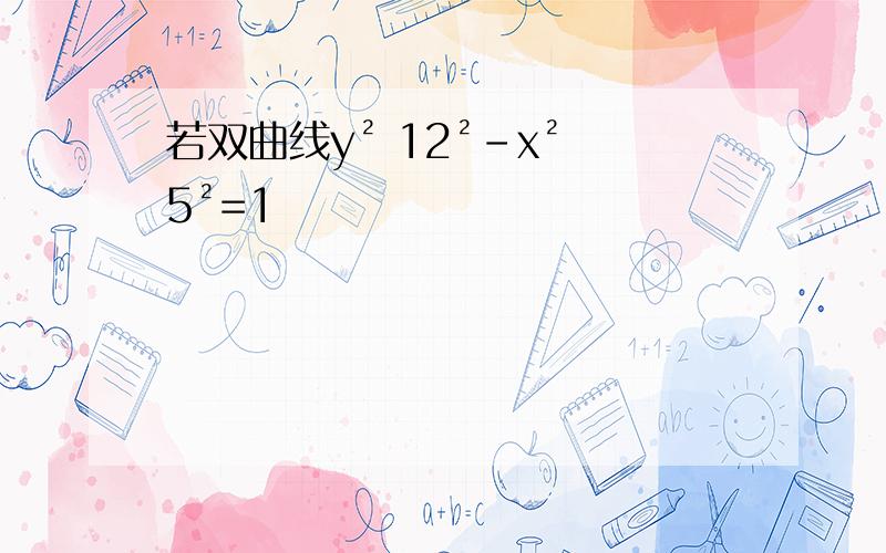 若双曲线y² 12²-x² 5²=1