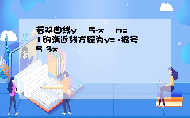 若双曲线y² 5-x² m=1的渐近线方程为y= -根号5 3x