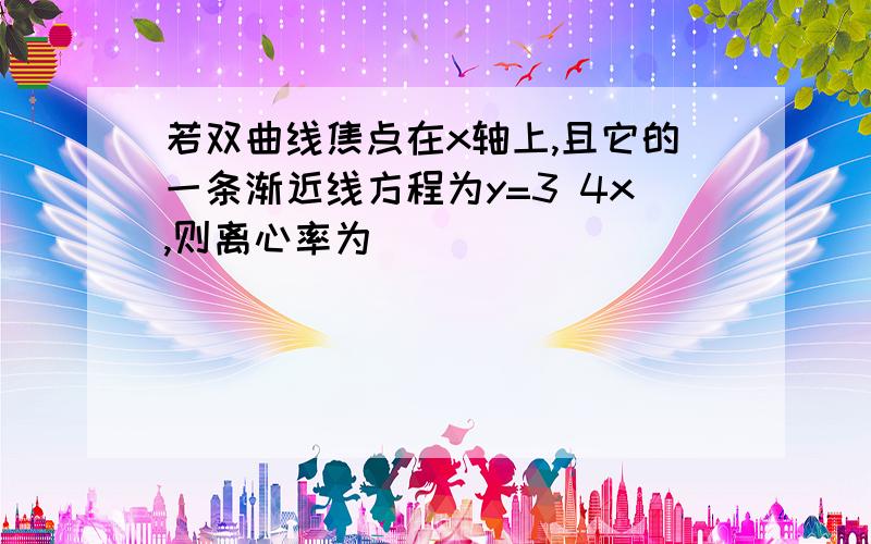 若双曲线焦点在x轴上,且它的一条渐近线方程为y=3 4x,则离心率为