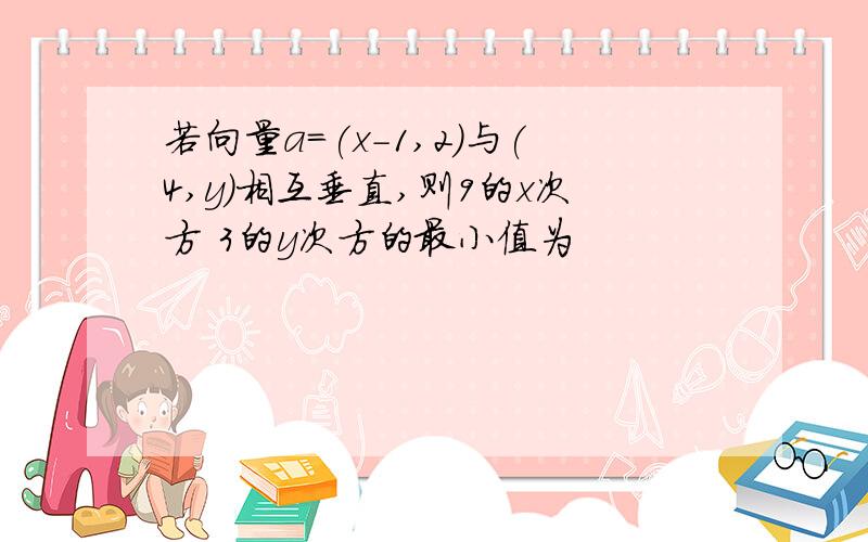 若向量a=(x-1,2)与(4,y)相互垂直,则9的x次方 3的y次方的最小值为