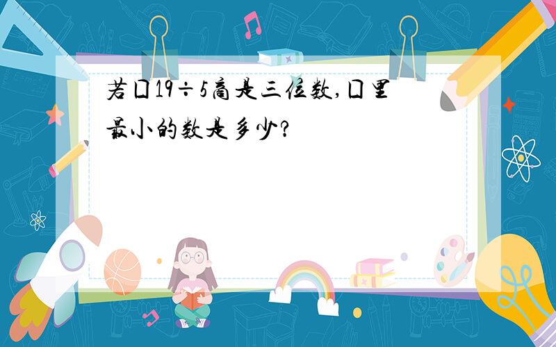 若囗19÷5商是三位数,囗里最小的数是多少?