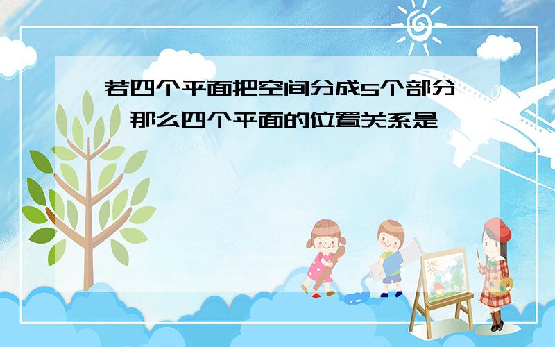 若四个平面把空间分成5个部分,那么四个平面的位置关系是