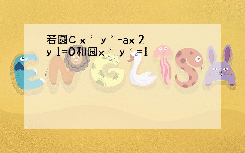 若圆C x² y²-ax 2y 1=0和圆x² y²=1