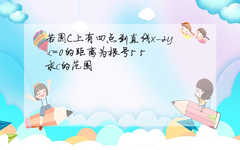 若圆C上有四点到直线x-2y c=0的距离为根号5 5 求c的范围