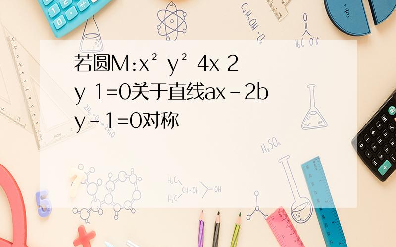 若圆M:x² y² 4x 2y 1=0关于直线ax-2by-1=0对称