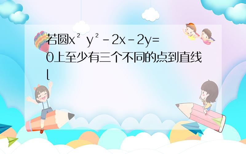 若圆x² y²-2x-2y=0上至少有三个不同的点到直线l