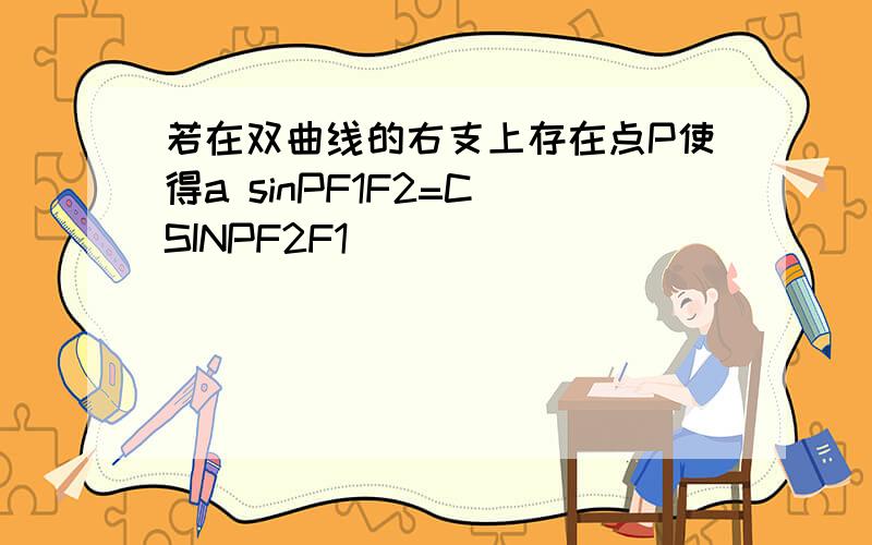 若在双曲线的右支上存在点P使得a sinPF1F2=C SINPF2F1