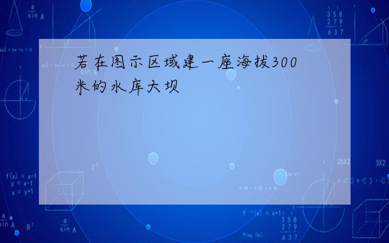 若在图示区域建一座海拔300米的水库大坝