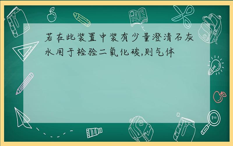 若在此装置中装有少量澄清石灰水用于检验二氧化碳,则气体