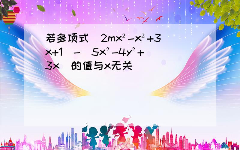 若多项式(2mx²-x²+3x+1)-(5x²-4y²+3x)的值与x无关