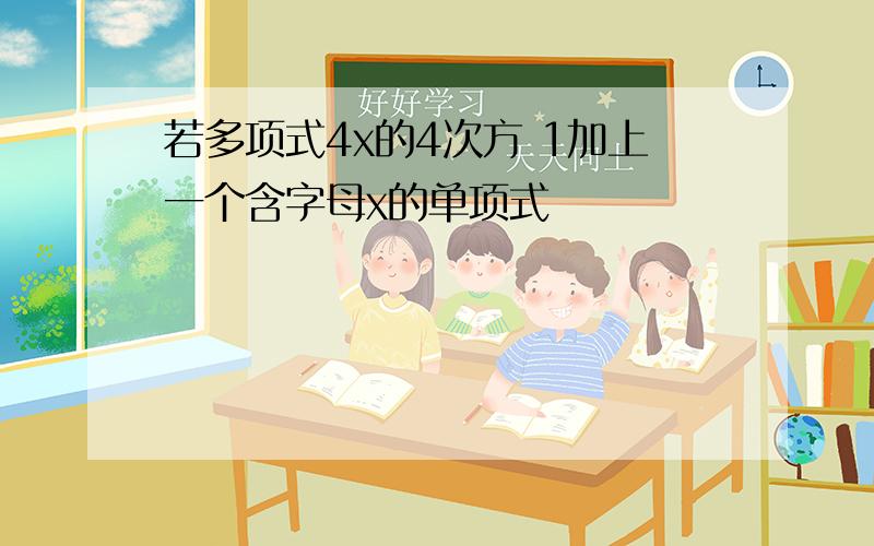 若多项式4x的4次方 1加上一个含字母x的单项式