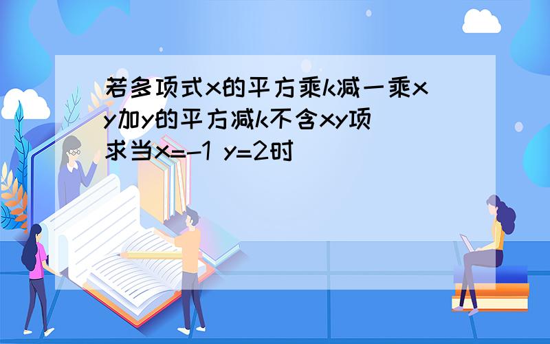 若多项式x的平方乘k减一乘xy加y的平方减k不含xy项 求当x=-1 y=2时