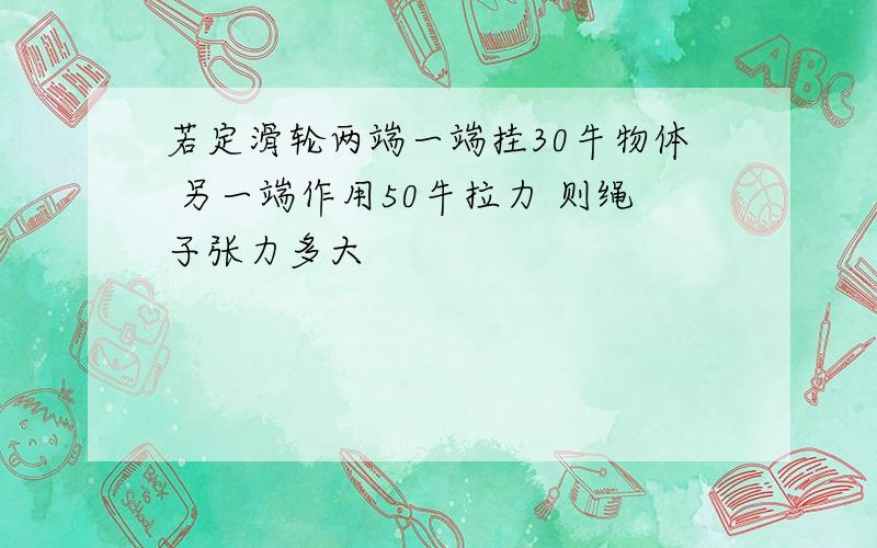 若定滑轮两端一端挂30牛物体 另一端作用50牛拉力 则绳子张力多大