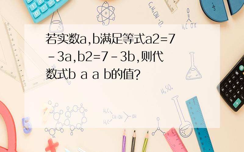 若实数a,b满足等式a2=7-3a,b2=7-3b,则代数式b a a b的值?