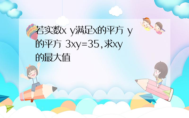 若实数x y满足x的平方 y的平方 3xy=35,求xy的最大值