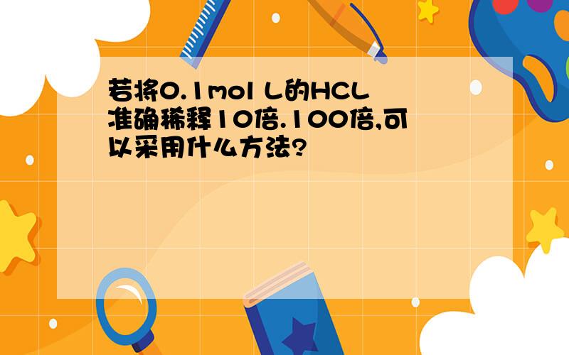 若将0.1mol L的HCL准确稀释10倍.100倍,可以采用什么方法?