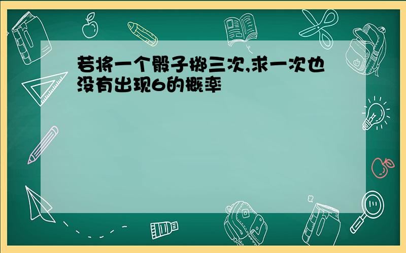 若将一个骰子掷三次,求一次也没有出现6的概率