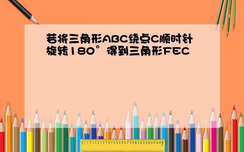 若将三角形ABC绕点C顺时针旋转180°得到三角形FEC