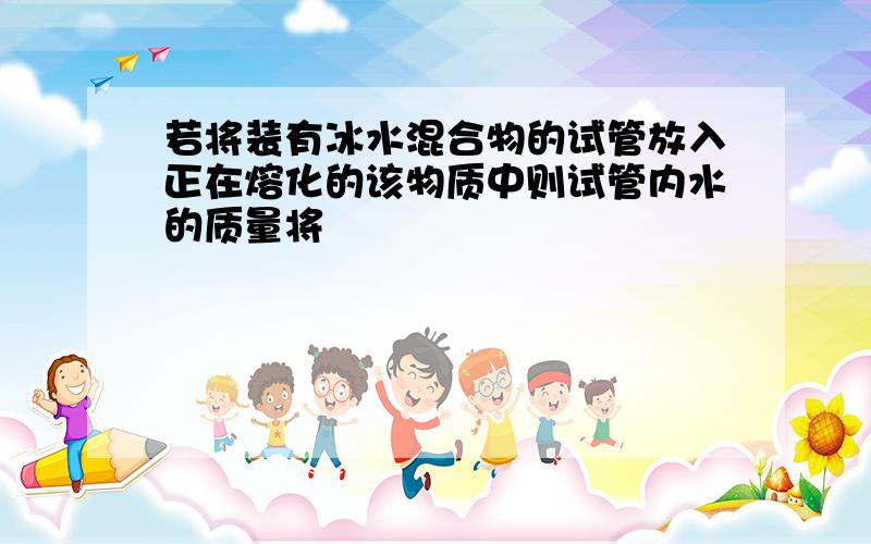 若将装有冰水混合物的试管放入正在熔化的该物质中则试管内水的质量将